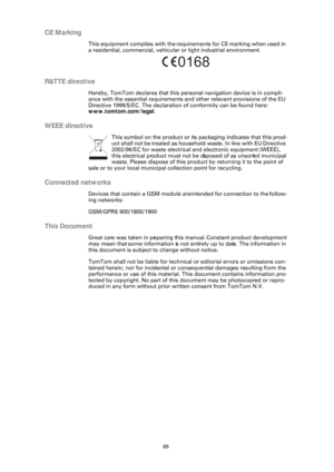 Page 8989
CE Marking
This equipment complies with the requirements for CE marking when used in 
a residential, commercial, vehicular or light industrial environment.
R&TTE directive
Hereby, TomTom declares that this personal navigation device is in compli-
ance with the essential requirements and other relevant provisions of the EU 
Directive 1999/5/EC. The declaration of conformity can be found here: 
www.tomtom.com/legal.
WEEE directive
This symbol on the product or its packaging indicates that this prod-
uct...