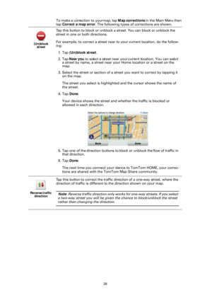 Page 2828
To make a correction to your map, tap Map corrections in the Main Menu then 
tap  Correct a map error . The following types of corrections are shown.
(Un)block 
street
Tap this button to block or unblock a  street. You can block or unblock the 
street in one or both directions.
For example, to correct a street near to your current location, do the follow-
ing:
1. Tap  (Un)block street .
2. Tap  Near you  to select a street near your current location. You can select 
a street by name, a street near...