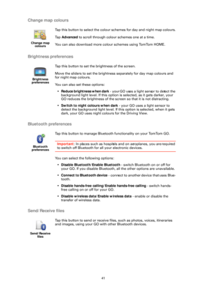 Page 4141
Change map colours
Brightness preferences
Bluetooth preferences
Send/Receive files
Change map colours
Tap this button to select the colour  schemes for day and night map colours.
Ta p   Advanced  to scroll through colour schemes one at a time.
You can also download more colo ur schemes using TomTom HOME.
Brightness 
preferences
Tap this button to set the brightness of the screen.
Move the sliders to set the brightness  separately for day map colours and 
for night map colours.
You can also set these...
