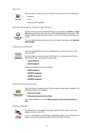 Page 4343
Set units
Operate left-handed / Operate right handed
Keyboard preferences
Battery saving preferences
Change language
Set units
Tap this button to set the type of units that will be shown for the following: •Distance
•Time
• Latitude and longitude
Operate left- handed
Tap this button to move important buttons, for example, the  Done and Can-
cel  buttons as well as the zoom bar, to the left hand side of the screen. This 
makes it easier to tap the buttons with your left hand without blocking the...