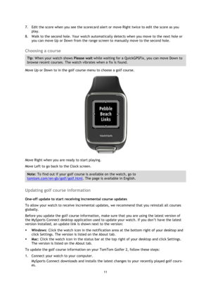 Page 1111 
 
 
 
7. Edit the score when you see the scorecard alert or move Right twice to edit the score as you 
play. 
8. Walk to the second hole. Your watch automatically detects when you move to the next hole or 
you can move Up or Down from the range screen to manually move to the second hole.  
Choosing a course 
Tip: When your watch shows Please wait while waiting for a QuickGPSFix, you can move Down to 
browse recent courses. The watch vibrates when a fix is found. 
Move Up or Down to in the golf course...