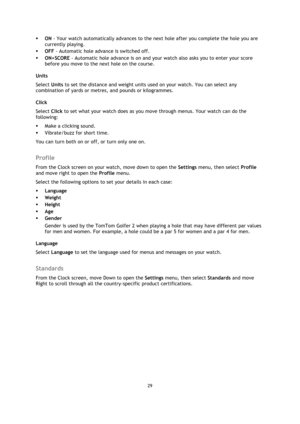Page 2929 
 
 
 
 ON - Your watch automatically advances to the next hole after you complete the hole you are 
currently playing. 
 OFF - Automatic hole advance is switched off. 
 ON+SCORE - Automatic hole advance is on and your watch also asks you to enter your score 
before you move to the next hole on the course. 
Units 
Select Units to set the distance and weight units used on your watch. You can select any 
combination of yards or metres, and pounds or kilogrammes.  
Click 
Select Click to set what your...