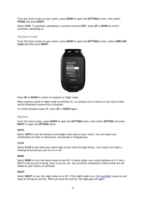 Page 5151 
 
 
 
From the Clock screen on your watch, press DOWN to open the SETTINGS screen, then select 
PHONE and press RIGHT. 
Select SYNC. If automatic uploading is currently switched OFF, press UP or DOWN to switch 
automatic uploading on.  
Airplane mode 
From the Clock screen on your watch, press DOWN to open the SETTINGS screen, select AIRPLANE 
mode and then press RIGHT. 
 
Press UP or DOWN to switch on airplane or flight mode. 
When airplane mode or flight mode is switched on, an airplane icon is...