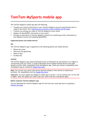Page 6060 
 
 
 
The TomTom MySports mobile app does the following: 
 Transfers your activity information to your TomTom MySports account automatically when in 
range of your phone. See: Exporting your activities to other websites and file types 
 Transfers any settings you make on TomTom MySports to your watch. 
 Updates the QuickGPSfix information on your watch. 
 Provides an alternative to TomTom MySports Connect for transferring activity information to 
your MySports account and updating QuickGPSfix....