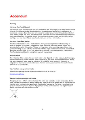 Page 6262 
 
 
 
Warning 
Warning - TomTom GPS watch 
The TomTom Spark watch provides you with information that encourages you to adopt a more active 
lifestyle. The information and data provided is a close estimate of your activity and may not be 
completely accurate. Data shown can vary per device used or per person and may be dependent on 
their height, weight, age, build, and activity level. The TomTom Spark watch cannot be relied on or 
used as a replacement for medical advice. We recommend that you...