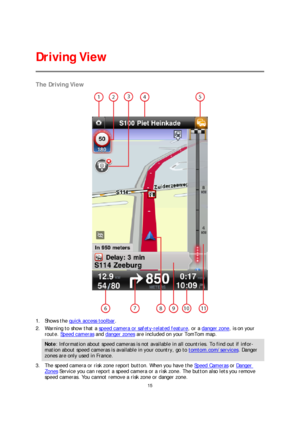 Page 1515 
 
 
 
The  Driving View  
 
1.  Shows the  quick access toolbar. 
2.   Warning to show that a speed camera or safety -related feature , or a danger zone, is on your 
route. Speed cameras  and  danger zones are included on your TomTom map.  
Note: Information about speed cameras is not available in all countries. To find out if info r-
mation about speed cameras is available in your country, go to tomtom.com/services. Danger 
zones are only used in France. 
3.  The speed camera or risk zone report...