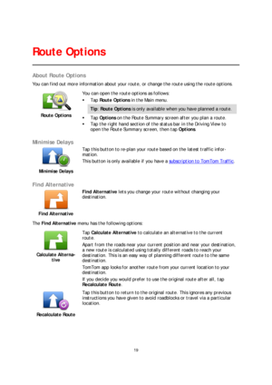 Page 1919 
 
 
 
About Route Options  
You can find out more information about your route, or change the route using the route options.  
 
Route Options    
 
You can open the route options as follows:
 
   Tap  Route Options  in the Main menu.  
Tip: Route Options  is only available when you have planned a route.  
  Tap  Options  on the Route Summary screen after you plan a route.  
   Tap the right hand section of the status bar in the Driving View to 
open the  Route Summary screen, then tap  Options....