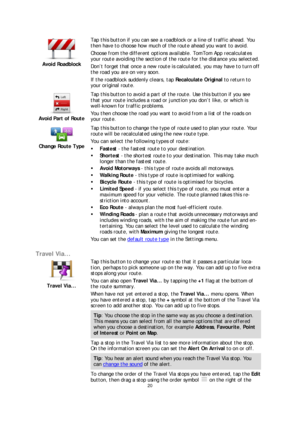 Page 2020 
 
 
 
 
Avoid Roadblock  
 
Tap this button if you can see a roadblock or a line of traffic ahead. You 
then have to choose how much of  the route ahead you want to avoid.  
Choose from the different options available. TomTom App recalculates 
your route avoiding the section of the route for the distance you selected. 
Don’t forget that once a new route is calculated, you may have to turn off 
the road you are on very soon.  
If the roadblock suddenly clears, tap Recalculate Original  to return to...