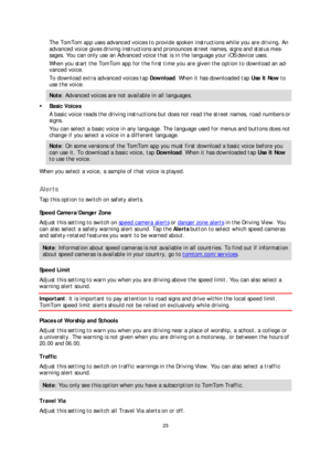 Page 2323 
 
 
 
The TomTom app uses advanced voices to provide spoken instructions while you are driving. An 
advanced voice gives driving instructions and pronounces street names, signs and status me s-
sages. You can o nly use an Advanced voice that is in the language your iOS device uses.  
When you start the TomTom app for the first time you are given the option to download an a d-
vanced voice.  
To download extra advanced voices tap Download . When it has downloaded tap Use It Now to 
use the voice....