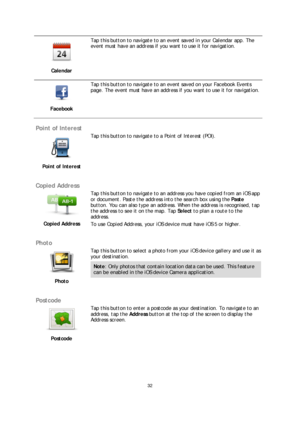 Page 3232 
 
 
 
 
Calendar 
 
Tap this button to navigate to an event saved in your Calendar app. The 
event must have an address if you want to use it for navigation.  
 
Facebook 
 
Tap this button to navigate to an event saved on your Facebook Events 
page. The event must have an address if you want to use it for navigation.  
 
Point of Interest  
 
Point of Interest   
 
Tap this button to navigate to a Point of Interest (POI).
 
 
Copied Address 
 
Copied Address   
 
Tap this button to navigate to an...