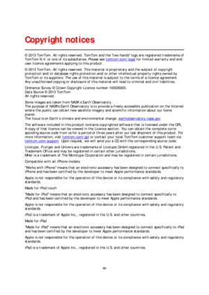 Page 8080 
 
 
 
© 2013 TomTom. All rights reserved. TomTom and the two hands logo are registered trademarks of 
TomTom N.V. or one of its subsidiaries. Please see  tomtom.com/legal
 for limited warranty and end 
user licence agree ments applying to this product.  
© 2013 TomTom. All rights reserved. This material is proprietary and the subject of copyright 
protection and/or database rights protection and/or other intellectual property rights owned by 
TomTom or its suppliers. The use o f this material is...