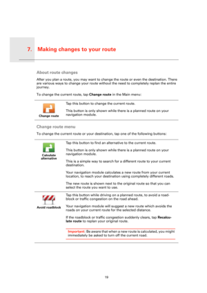 Page 19Making changes to your route7.
19
Mak-
ing 
change
s to 
your 
routeAbout route changes
After you plan a route, you may want to change the route or even the destination. There 
are various ways to change your route without the need to completely replan the entire 
journey.
To change the current route, tap Change route in the Main menu:
Change route menu
To change the current route or your destination, tap one of the following buttons:
Change route
Tap this button to change the current route.
This button...