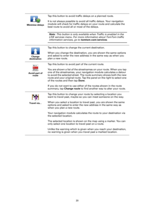 Page 2020 Minimise delays
Tap this button to avoid traffic delays on a planned route.
It is not always possible to avoid all traffic delays. Your navigation 
module will check for traffic delays on your route and calculate the 
best route to avoid all or most of the delays.
Note: This button is only available when Traffic is enabled in the 
LIVE services menu. For more information about TomTom traffic 
information services, go to tomtom.com/services.
Change 
destination
Tap this button to change the current...