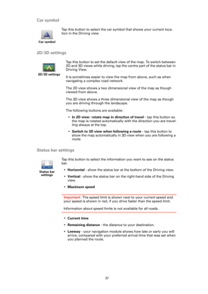 Page 3737
Car symbol
2D/3D settings
Status bar settings
Car symbol
Tap this button to select the car symbol that shows your current loca-
tion in the Driving view.
2D/3D settings
Tap this button to set the default view of the map. To switch between 
2D and 3D views while driving, tap the centre part of the status bar in 
Driving View.
It is sometimes easier to view the map from above, such as when 
navigating a complex road network.
The 2D view shows a two dimensional view of the map as though 
viewed from...
