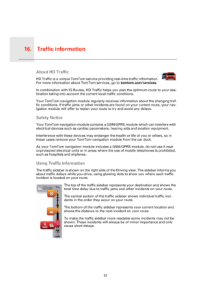 Page 52Traffic information16.
52
Traffic 
infor-
mationAbout HD Traffic
HD Traffic is a unique TomTom service providing real-time traffic information. 
For more information about TomTom services, go to tomtom.com/services.
In combination with IQ Routes, HD Traffic helps you plan the optimum route to your des-
tination taking into account the current local traffic conditions.
Your TomTom navigation module regularly receives information about the changing traf-
fic conditions. If traffic jams or other incidents...
