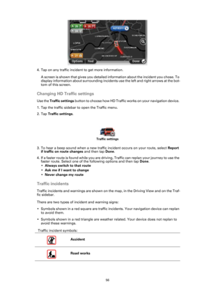 Page 5656
4. Tap on any traffic incident to get more information.
A screen is shown that gives you detailed information about the incident you chose. To 
display information about surrounding incidents use the left and right arrows at the bot-
tom of this screen.
Changing HD Traffic settings
Use the Traffic settings button to choose how HD Traffic works on your navigation device. 
1. Tap the traffic sidebar to open the Traffic menu.
2. Tap Traffic settings.
3. To hear a beep sound when a new traffic incident...