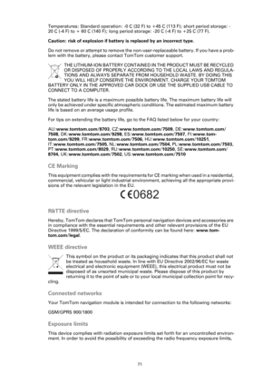 Page 7171
Temperatures: Standard operation: -0 C (32 F) to +45 C (113 F); short period storage: -
20 C (-4 F) to + 60 C (140 F); long period storage: -20 C (-4 F) to +25 C (77 F).
Caution: risk of explosion if battery is replaced by an incorrect type.
Do not remove or attempt to remove the non-user-replaceable battery. If you have a prob-
lem with the battery, please contact TomTom customer support. 
THE LITHIUM-ION BATTERY CONTAINED IN THE PRODUCT MUST BE RECYCLED 
OR DISPOSED OF PROPERLY ACCORDING TO THE...