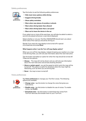 Page 3636
Safety preferences
What happens when I use the Turn off map display option?
When you turn off the map display, instead of seeing your position on a map 
in the Driving View, you will only see information about the next instruction.
Tap the button and select an option for when the map should be turned off. 
These are the options:
•Always -  The map will not be shown and you will only see information 
about the next instruction and arrows showing direction.
•Above a certain speed - you set the speed at...