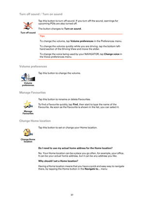 Page 3737
Turn off sound / Turn on sound
Volume preferences
Manage Favourites
Change Home location
Do I need to use my actual home address for the Home location?
No. Your Home location can be a place you go often, for example, your office. 
It can be your actual home address, but it can be any address you like.
Why should I set a Home location?
Having a Home location means that you have a quick and easy way to navigate 
there, by tapping the Home button in the Navigate to... menu
Turn off sound
Tap this button...