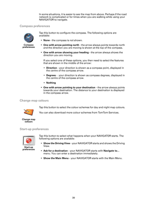 Page 3939
In some situations, it is easier to see the map from above. Perhaps if the road 
network is complicated or for times when you are walking while using your 
NAVIGATOR to navigate.
Compass preferences
Change map colours
Start-up preferences
Compass 
preferences
Tap this button to configure the compass. The following options are 
available:
•None - the compass is not shown.
•One with arrow pointing north - the arrow always points towards north 
and the direction you are moving is shown at the top of the...