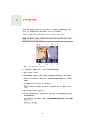 Page 15Driving View6.
15
Driving ViewWhen your TomTom ONE/XL/XXL starts, you are shown the Driving View 
along with detailed information about your current location.
Tap the centre of the screen at any time to open the Main Menu.
Note: The Driving View is shown in black and white until your ONE/XL/XXL 
locates your current position.
ATap + and - to zoom in and out.
BQuick menu - switch this on in the Preferences menu.
CYour current position.
DThe name of the next major road or road sign information, if...