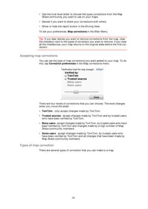 Page 2323
• Use the trust level slider to choose the types corrections from the Map 
Share community you want to use on your maps.
• Decide if you want to share your corrections with others.
• Show or hide the report button in the Driving View.
To set your preferences, Map corrections in the Main Menu.
Tip: If you later decide you want to remove corrections from the map, clear 
the checkbox next to the types of correction you want to remove. If you clear 
all the checkboxes, your map returns to the original...