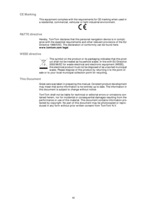 Page 6262
CE Marking
This equipment complies with the requirements for CE marking when used in 
a residential, commercial, vehicular or light industrial environment.
R&TTE directive
Hereby, TomTom declares that this personal navigation device is in compli-
ance with the essential requirements and other relevant provisions of the EU 
Directive 1999/5/EC. The declaration of conformity can be found here: 
www.tomtom.com/legal.
WEEE directive
This symbol on the product or its packaging indicates that this prod-
uct...