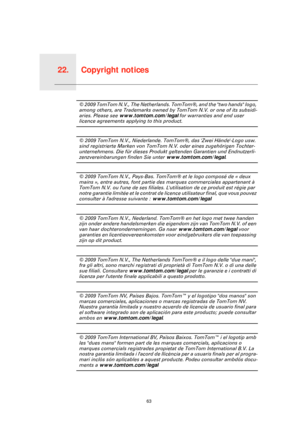 Page 63Copyright notices22.
63
Copyright notices© 2009 TomTom N.V., The Netherlands. TomTom®, and the two hands logo, 
among others, are Trademarks owned by TomTom N.V. or one of its subsidi-
aries. Please see www.tomtom.com/legal for warranties and end user 
licence agreements applying to this product.
© 2009 TomTom N.V., Niederlande. TomTom®, das Zwei Hände-Logo usw. 
sind registrierte Marken von TomTom N.V. oder eines zugehörigen Tochter-
unternehmens. Die für dieses Produkt geltenden Garantien und...