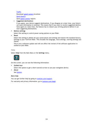 Page 124124 
 
 
 
Traffic 
Download speed camera locations 
Quick Search 
Send speed camera reports 
 Suggested destinations  
If you agree, your device suggests destinations. If you disagree at a later time, your histori-
cal route information is removed. This means that if you want to receive suggested destina-
tions again at a later time, the feature has to relearn your driving patterns before it can 
start suggesting destinations. 
 Battery settings 
Select this setting to control power saving options on...