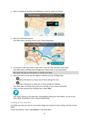 Page 2424 
 
 
 
3. Select a location by pressing and holding the screen for about one second. 
 
4. Select the destination button. 
Your Rider plans a thrilling route to your chosen destination. 
 
5. If you want to add more stops to your route, move the map and select more stops. 
Your Rider plans a thrilling route through your chosen stops to your destination. 
Tip: Select the pop-up menu button to reorder your stops. 
6. Select the level of turns and the degree of hilliness for your thrilling route. 
...