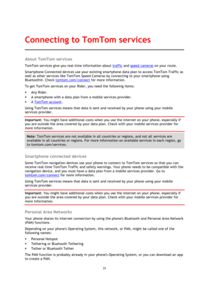 Page 3131 
 
 
 
About TomTom services 
TomTom services give you real-time information about traffic and speed cameras on your route.  
Smartphone Connected devices use your existing smartphone data plan to access TomTom Traffic as 
well as other services like TomTom Speed Cameras by connecting to your smartphone using 
Bluetooth®. Check tomtom.com/connect for more information. 
To get TomTom services on your Rider, you need the following items: 
 Any Rider. 
 A smartphone with a data plan from a mobile...