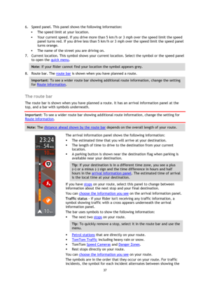 Page 3737 
 
 
 
6. Speed panel. This panel shows the following information: 
 The speed limit at your location. 
 Your current speed. If you drive more than 5 km/h or 3 mph over the speed limit the speed 
panel turns red. If you drive less than 5 km/h or 3 mph over the speed limit the speed panel 
turns orange. 
 The name of the street you are driving on. 
7. Current location. This symbol shows your current location. Select the symbol or the speed panel 
to open the quick menu. 
Note: If your Rider cannot...