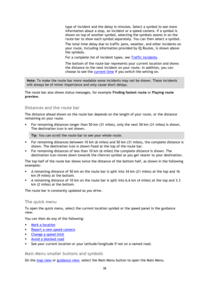 Page 3838 
 
 
 
type of incident and the delay in minutes. Select a symbol to see more 
information about a stop, an incident or a speed camera. If a symbol is 
shown on top of another symbol, selecting the symbols zooms in on the 
route bar to show each symbol separately. You can then select a symbol. 
The total time delay due to traffic jams, weather, and other incidents on 
your route, including information provided by IQ Routes, is shown above 
the symbols. 
For a complete list of incident types, see...
