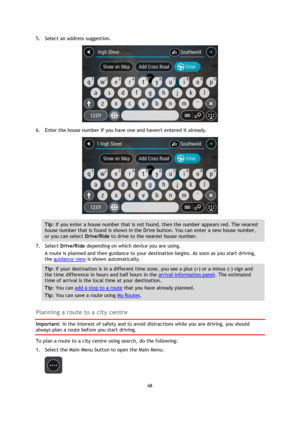 Page 6868 
 
 
 
5. Select an address suggestion. 
 
6. Enter the house number if you have one and havent entered it already. 
 
Tip: If you enter a house number that is not found, then the number appears red. The nearest 
house number that is found is shown in the Drive button. You can enter a new house number, 
or you can select Drive/Ride to drive to the nearest house number. 
7. Select Drive/Ride depending on which device you are using. 
A route is planned and then guidance to your destination begins. As...