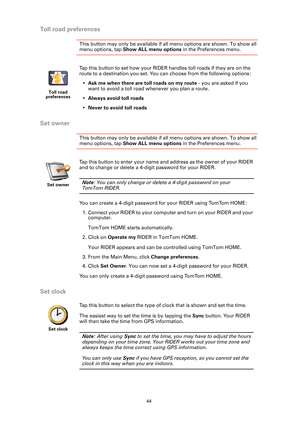 Page 4444
Toll road preferences
This button may only be available if all menu options are shown. To show all 
menu options, tap Show ALL menu options in the Preferences menu. 
Set owner
This button may only be available if all menu options are shown. To show all 
menu options, tap Show ALL menu options in the Preferences menu. 
Set clock
Toll road 
preferences
Tap this button to set how your RIDER handles toll roads if they are on the 
route to a destination you set. You can choose from the following options:...