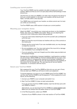 Page 66
Locating your current position
Your TomTom RIDER must be outside to be able to locate your current 
position. Make sure that you are in an open place without tall buildings or trees 
around you.
The first time you start your RIDER, it can take a few minutes for the device to 
find your current position. In the future, your position will be found much 
faster, normally within a few seconds.
Your RIDER does not transmit your location, so others cannot use it to track 
you while you are driving.
TomTom...