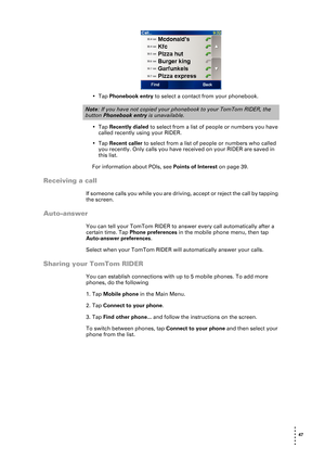 Page 47 47 
• 
• 
• 
•
•
•
•Tap Phonebook entry to select a contact from your phonebook. 
•Tap Recently dialed to select from a list of people or numbers you have 
called recently using your RIDER.
•Tap Recent caller to select from a list of people or numbers who called 
you recently. Only calls you have received on your RIDER are saved in 
this list.
For information about POIs, see Points of Interest on page 39.
Receiving a call
If someone calls you while you are driving, accept or reject the call by tapping...