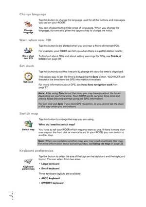 Page 5252  
• 
• 
• 
•
•
•
Change language
Tap this button to change the language used for all the buttons and messages 
you see on your RIDER.
You can choose from a wide range of languages. When you change the 
language, you are also given the opportunity to change the voice. 
Warn when near POI
Tap this button to be alerted when you are near a Point of Interest (POI).
For example, your RIDER can tell you when there is a petrol station nearby.
To find out about POIs and about setting warnings for POIs, see...