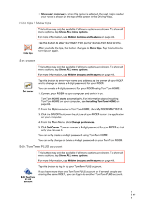 Page 57 57 
• 
• 
• 
•
•
•
•Show next motorway -  w h e n  t h i s  o p t i o n  i s  s e l e c t e d ,  t h e  n e x t  m a j o r  r o a d  o n  
your route is shown at the top of the screen in the Driving View.
Hide tips / Show tips
Tap this button to stop your RIDER from giving you tips from time to time. 
After you hide the tips, the button changes to Show tips. Tap this button to 
turn tips on again.
Set owner
Tap this button to enter your name and address as the owner of your RIDER 
and to change or...