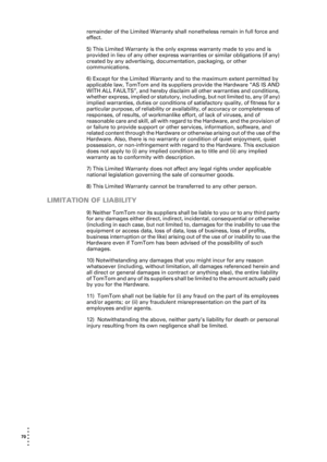 Page 7070  
• 
• 
• 
•
•
•
remainder of the Limited Warranty shall nonetheless remain in full force and 
effect.
5) This Limited Warranty is the only express warranty made to you and is 
provided in lieu of any other express warranties or similar obligations (if any) 
created by any advertising, documentation, packaging, or other 
communications.
6) Except for the Limited Warranty and to the maximum extent permitted by 
applicable law, TomTom and its suppliers provide the Hardware “AS IS AND 
WITH ALL FAULTS”,...