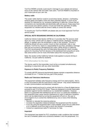 Page 7474  
• 
• 
• 
•
•
•
TomTom RIDER correctly could result in damage to your vehicle and serious 
injury to the vehicle rider and other road users. TomTom RIDER is mounted on 
your motorcycle at your own risk.
Battery cable
The power cable shall be routed to avoid sharp bends, abrasion, overheating, 
exhaust gases and battery acids and other potential hazards. It must not be 
strained nor distorted by e.g. excessive tightening of cable ties. Ensure that all 
connections are mechanically and electrically...
