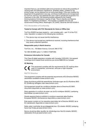 Page 75 75 
• 
• 
• 
•
•
•
important that you use shielded cable and connectors to reduce the possibility of 
causing radio and television interference. Shielded cables, suitable for the 
product range, can be obtained from an authorised dealer. If the user modifies the 
equipment or its peripherals in any way, and these modifications are not approved 
by TomTom, the FCC may withdraw the user’s right to operate the equipment. For 
customers in the USA, the following booklet prepared by the Federal...