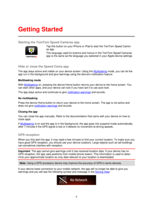 Page 55 
 
 
 
Starting the TomTom Speed Cameras app 
 
 
 
Tap this button on your iPhone or iPad to start the TomTom Speed Camer-
as app. 
The language used for buttons and menus in the TomTom Speed Cameras 
app is the same as the language you selected in your Apple device settings. 
 
Hide or close the Speed Cams app 
The app stays active and visible on your device screen. Using the Multitasking mode, you can let the 
app run in the background and give warnings using the devices notification feature....
