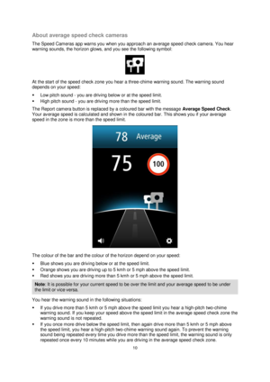 Page 1010 
 
 
 
About average speed check cameras 
The Speed Cameras app warns you when you approach an average speed check camera. You hear 
warning sounds, the horizon glows, and you see the following symbol: 
 
At the start of the speed check zone you hear a three-chime warning sound. The warning sound 
depends on your speed: 
 Low pitch sound - you are driving below or at the speed limit. 
 High pitch sound - you are driving more than the speed limit. 
The Report camera button is replaced by a coloured...