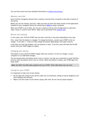 Page 1111 
 
 
 
You can find current and more detailed information at tomtom.com/privacy.  
Memory card slot 
Some TomTom navigation devices have a memory card slot that is located on the side or bottom of 
the device.  
Before you use the memory card slot, make sure that you have the latest version of the application 
installed on your navigation device by connecting to MyDrive using a computer.  
When your START is up-to-date, you can use a memory card as extra storage space to add extra 
maps, tracks or...