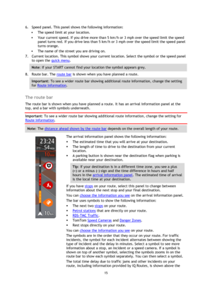 Page 1515 
 
 
 
6. Speed panel. This panel shows the following information: 
 The speed limit at your location. 
 Your current speed. If you drive more than 5 km/h or 3 mph over the speed limit the speed 
panel turns red. If you drive less than 5 km/h or 3 mph over the speed limit the speed panel 
turns orange. 
 The name of the street you are driving on. 
7. Current location. This symbol shows your current location. Select the symbol or the speed panel 
to open the quick menu. 
Note: If your START cannot...