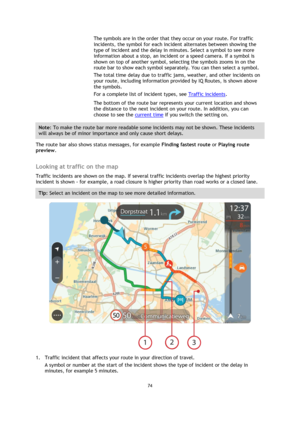 Page 7474 
 
 
 
The symbols are in the order that they occur on your route. For traffic 
incidents, the symbol for each incident alternates between showing the 
type of incident and the delay in minutes. Select a symbol to see more 
information about a stop, an incident or a speed camera. If a symbol is 
shown on top of another symbol, selecting the symbols zooms in on the 
route bar to show each symbol separately. You can then select a symbol. 
The total time delay due to traffic jams, weather, and other...