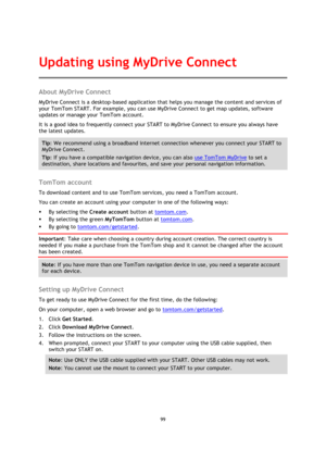 Page 9999 
 
 
 
About MyDrive Connect 
MyDrive Connect is a desktop-based application that helps you manage the content and services of 
your TomTom START. For example, you can use MyDrive Connect to get map updates, software 
updates or manage your TomTom account. 
It is a good idea to frequently connect your START to MyDrive Connect to ensure you always have 
the latest updates. 
Tip: We recommend using a broadband internet connection whenever you connect your START to 
MyDrive Connect. 
Tip: If you have a...