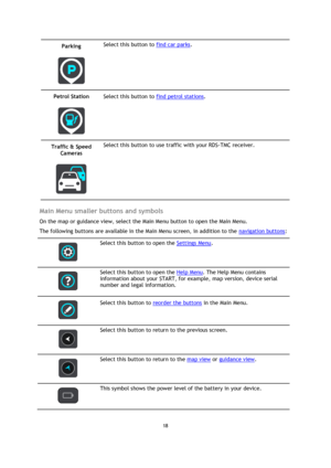 Page 1818 
 
 
 
Parking 
 
 
Select this button to find car parks. 
Petrol Station 
 
 
Select this button to find petrol stations. 
Traffic & Speed 
Cameras 
 
 
Select this button to use traffic with your RDS-TMC receiver. 
 
Main Menu smaller buttons and symbols 
On the map or guidance view, select the Main Menu button to open the Main Menu. 
The following buttons are available in the Main Menu screen, in addition to the navigation buttons: 
 
 
Select this button to open the Settings Menu. 
 
 
Select this...