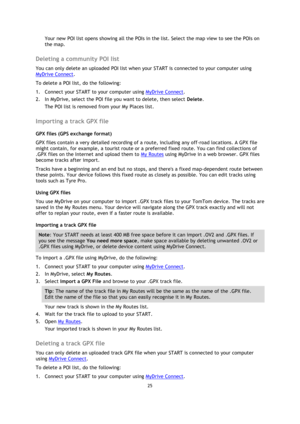 Page 2525 
 
 
 
Your new POI list opens showing all the POIs in the list. Select the map view to see the POIs on 
the map.  
Deleting a community POI list 
You can only delete an uploaded POI list when your START is connected to your computer using 
MyDrive Connect. 
To delete a POI list, do the following: 
1. Connect your START to your computer using MyDrive Connect. 
2. In MyDrive, select the POI file you want to delete, then select Delete. 
The POI list is removed from your My Places list.  
Importing a...